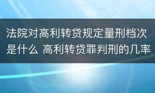 法院对高利转贷规定量刑档次是什么 高利转贷罪判刑的几率大吗
