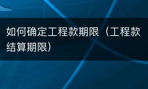 如何确定工程款期限（工程款结算期限）
