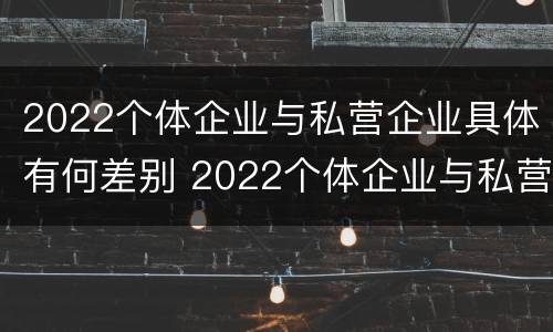 2022个体企业与私营企业具体有何差别 2022个体企业与私营企业具体有何差别呢