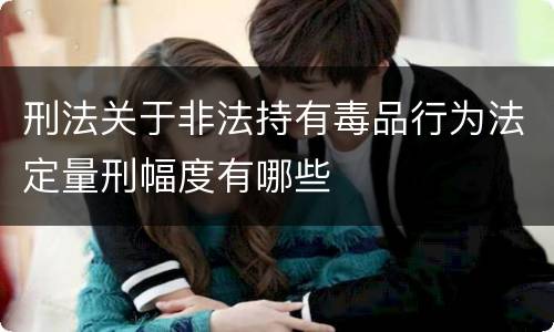 刑法关于非法持有毒品行为法定量刑幅度有哪些