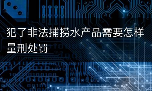 犯了非法捕捞水产品需要怎样量刑处罚