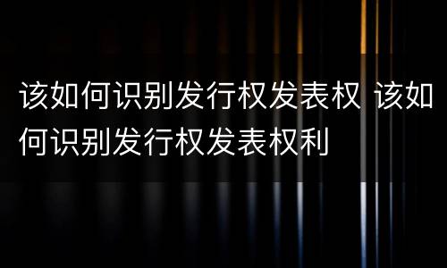 该如何识别发行权发表权 该如何识别发行权发表权利