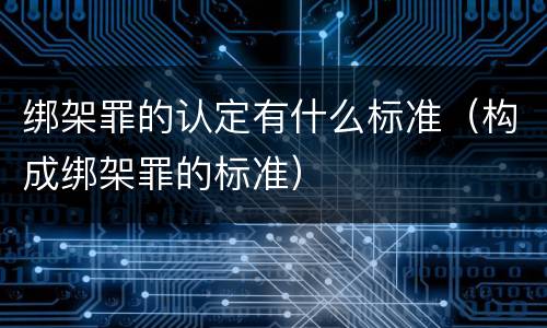 绑架罪的认定有什么标准(构成绑架罪的标准)