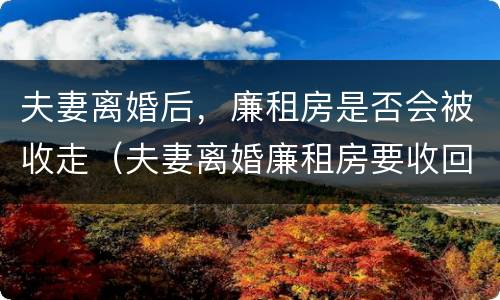 夫妻离婚后，廉租房是否会被收走（夫妻离婚廉租房要收回去吗）