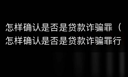 怎样确认是否是贷款诈骗罪（怎样确认是否是贷款诈骗罪行为）