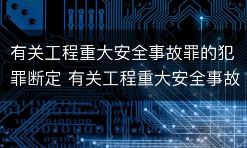 有关工程重大安全事故罪的犯罪断定 有关工程重大安全事故罪的犯罪断定原则
