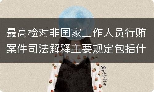 最高检对非国家工作人员行贿案件司法解释主要规定包括什么