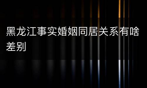 黑龙江事实婚姻同居关系有啥差别