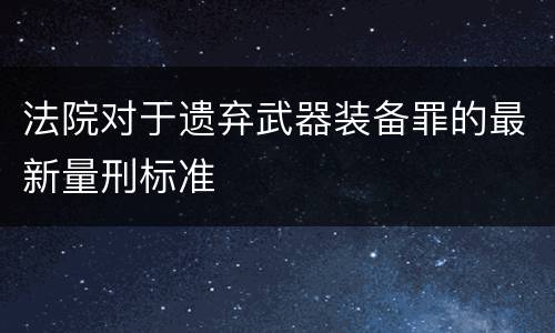 法院对于遗弃武器装备罪的最新量刑标准