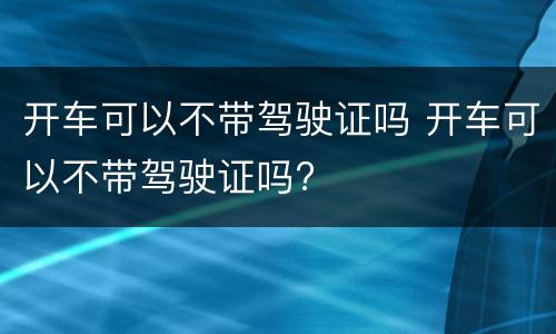 开车可以不带驾驶证吗 开车可以不带驾驶证吗?