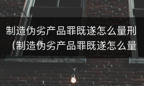 制造伪劣产品罪既遂怎么量刑（制造伪劣产品罪既遂怎么量刑的）