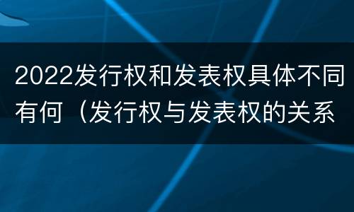 2022发行权和发表权具体不同有何（发行权与发表权的关系）