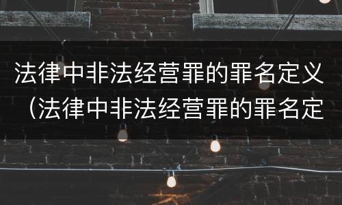 法律中非法经营罪的罪名定义（法律中非法经营罪的罪名定义是）
