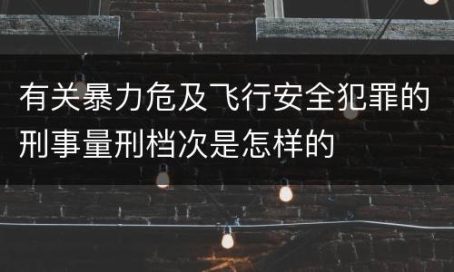 有关暴力危及飞行安全犯罪的刑事量刑档次是怎样的