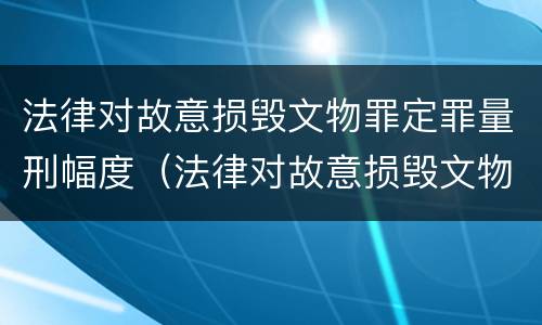 法律对故意损毁文物罪定罪量刑幅度（法律对故意损毁文物罪定罪量刑幅度的规定）