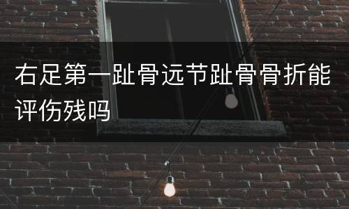 右足第一趾骨远节趾骨骨折能评伤残吗