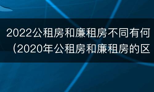 2022公租房和廉租房不同有何（2020年公租房和廉租房的区别）