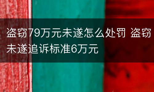 盗窃79万元未遂怎么处罚 盗窃未遂追诉标准6万元