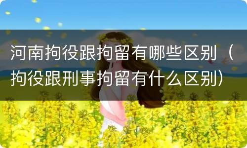 河南拘役跟拘留有哪些区别（拘役跟刑事拘留有什么区别）