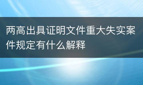 两高出具证明文件重大失实案件规定有什么解释