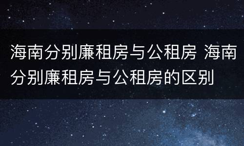 海南分别廉租房与公租房 海南分别廉租房与公租房的区别