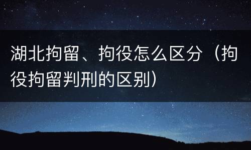 湖北拘留、拘役怎么区分（拘役拘留判刑的区别）