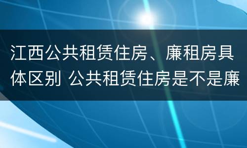 江西公共租赁住房、廉租房具体区别 公共租赁住房是不是廉租房