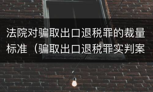 法院对骗取出口退税罪的裁量标准（骗取出口退税罪实判案例）