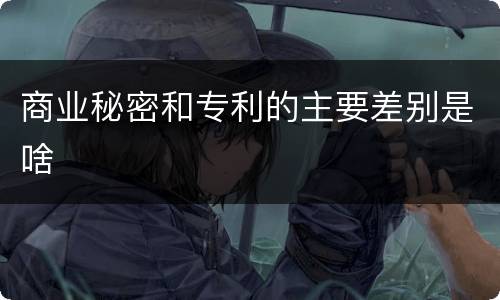 商业秘密和专利的主要差别是啥