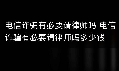 电信诈骗有必要请律师吗 电信诈骗有必要请律师吗多少钱