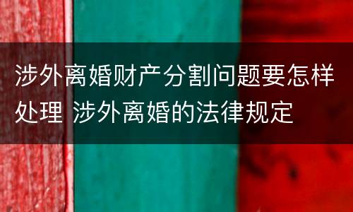 涉外离婚财产分割问题要怎样处理 涉外离婚的法律规定