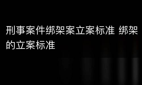 刑事案件绑架案立案标准 绑架的立案标准