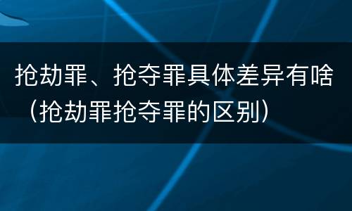 抢劫罪、抢夺罪具体差异有啥（抢劫罪抢夺罪的区别）