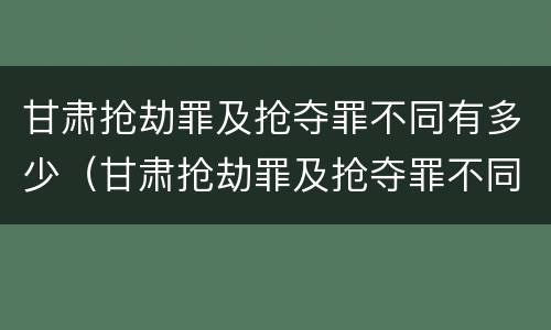 甘肃抢劫罪及抢夺罪不同有多少（甘肃抢劫罪及抢夺罪不同有多少种情况）