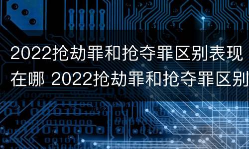 2022抢劫罪和抢夺罪区别表现在哪 2022抢劫罪和抢夺罪区别表现在哪些方面