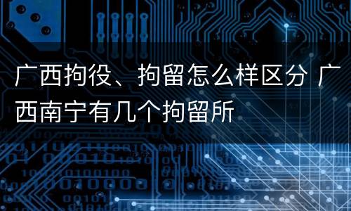 广西拘役、拘留怎么样区分 广西南宁有几个拘留所