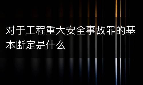 对于工程重大安全事故罪的基本断定是什么