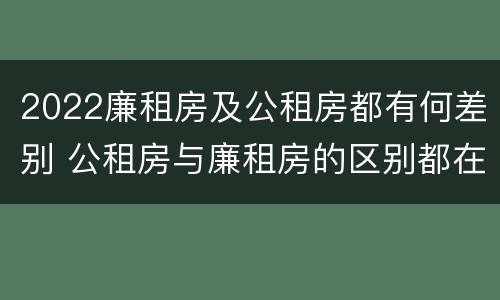 2022廉租房及公租房都有何差别 公租房与廉租房的区别都在此,别再搞错了!