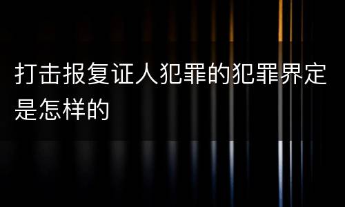 打击报复证人犯罪的犯罪界定是怎样的