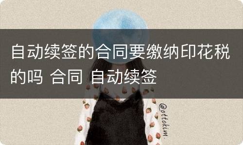 自动续签的合同要缴纳印花税的吗 合同 自动续签
