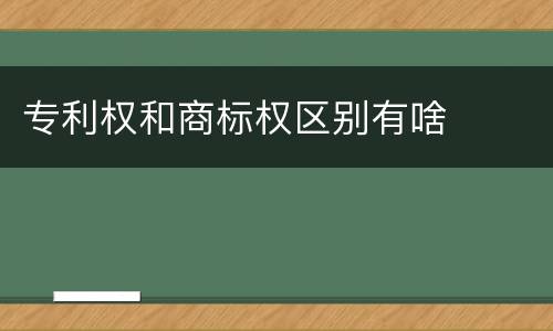 专利权和商标权区别有啥