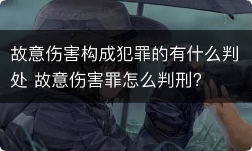 故意伤害构成犯罪的有什么判处 故意伤害罪怎么判刑?
