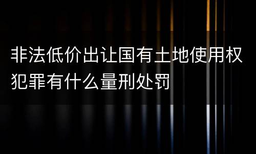 非法低价出让国有土地使用权犯罪有什么量刑处罚