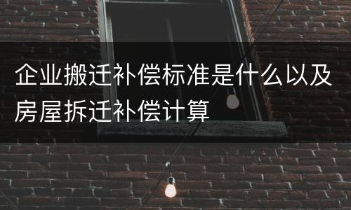 企业搬迁补偿标准是什么以及房屋拆迁补偿计算