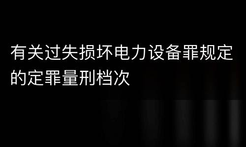 有关过失损坏电力设备罪规定的定罪量刑档次