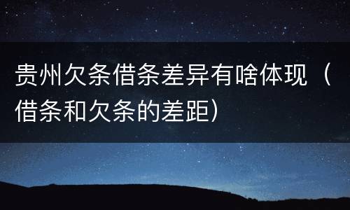 贵州欠条借条差异有啥体现（借条和欠条的差距）
