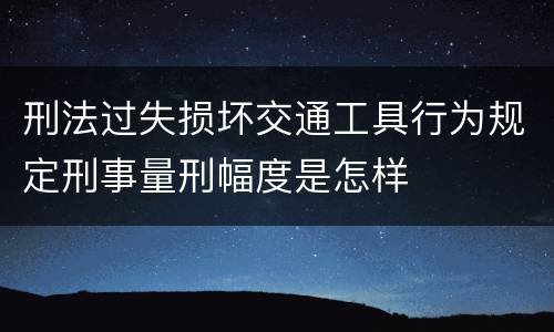 刑法过失损坏交通工具行为规定刑事量刑幅度是怎样