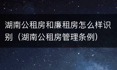 湖南公租房和廉租房怎么样识别（湖南公租房管理条例）