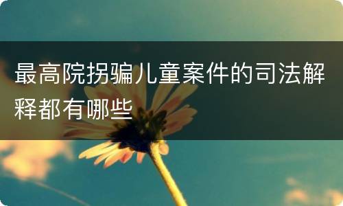 最高院拐骗儿童案件的司法解释都有哪些