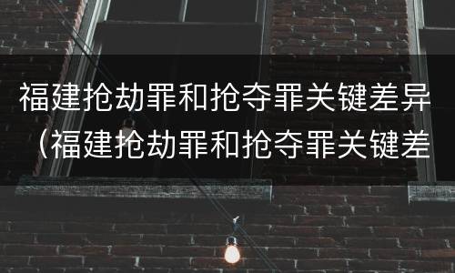福建抢劫罪和抢夺罪关键差异（福建抢劫罪和抢夺罪关键差异是什么）